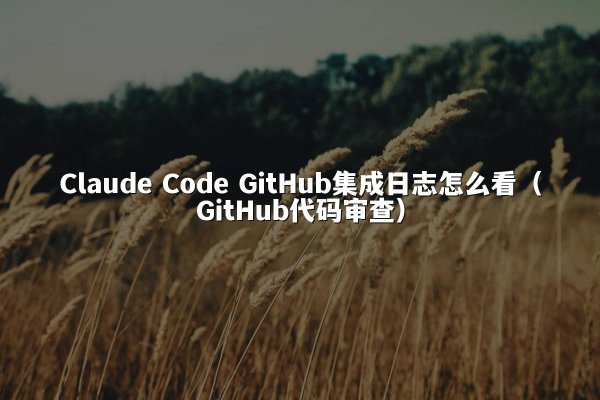 Claude Code GitHub集成日志怎么看（GitHub代码审查）
