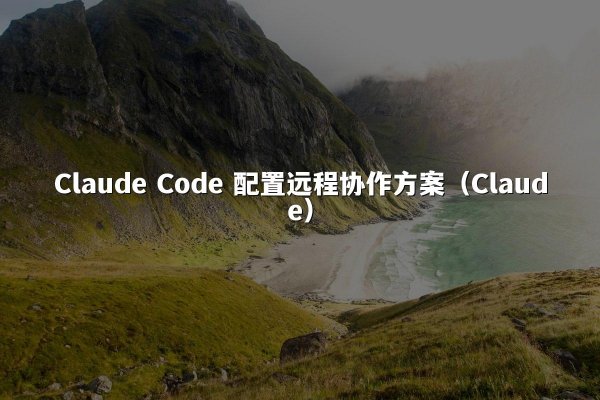 Claude Code 配置远程协作方案（Claude）