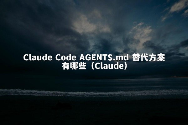Claude Code AGENTS.md 替代方案有哪些（Claude）