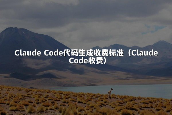 Claude Code代码生成收费标准（Claude Code收费）