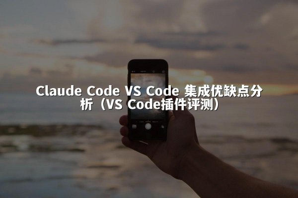 Claude Code VS Code 集成优缺点分析（VS Code插件评测）