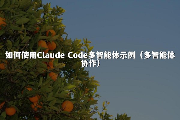 如何使用Claude Code多智能体示例（多智能体协作）