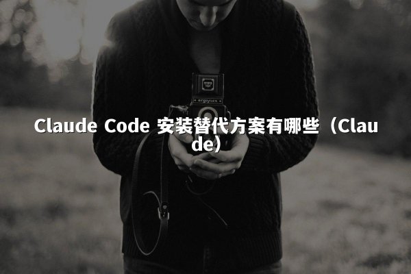 Claude Code 安装替代方案有哪些（Claude）