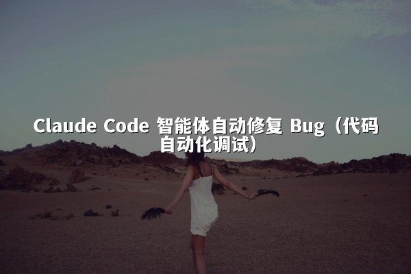 Claude Code 智能体自动修复 Bug（代码自动化调试）