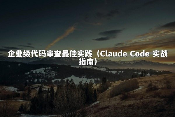 企业级代码审查最佳实践（Claude Code 实战指南）