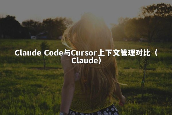 Claude Code与Cursor上下文管理对比（Claude）