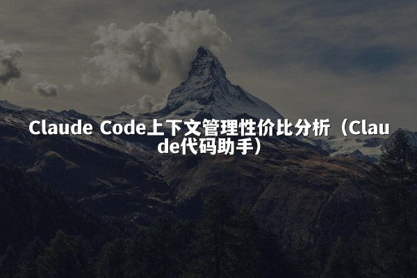 Claude Code上下文管理性价比分析（Claude代码助手）
