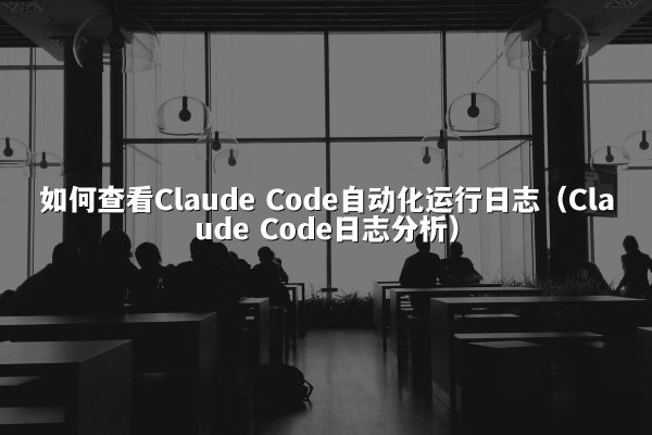 如何查看Claude Code自动化运行日志（Claude Code日志分析）