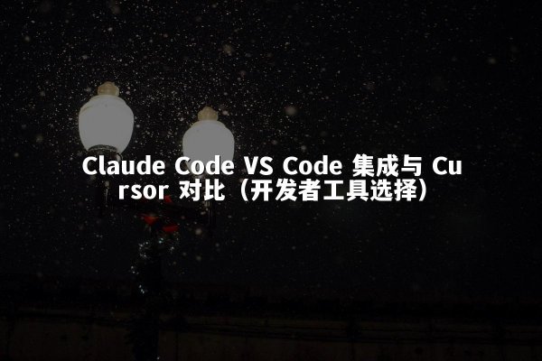 Claude Code VS Code 集成与 Cursor 对比（开发者工具选择）