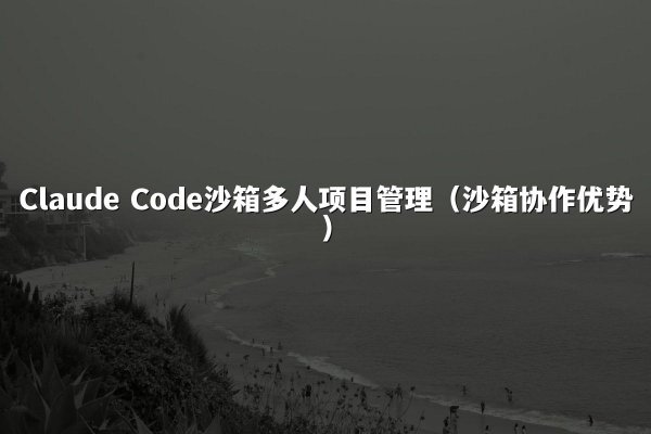 Claude Code沙箱多人项目管理（沙箱协作优势）