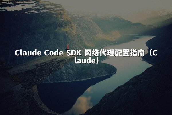 Claude Code SDK 网络代理配置指南（Claude）