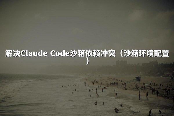 解决Claude Code沙箱依赖冲突（沙箱环境配置）
