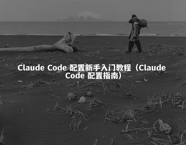Claude Code 配置新手入门教程（Claude Code 配置指南）