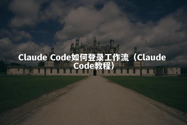 Claude Code如何登录工作流（Claude Code教程）