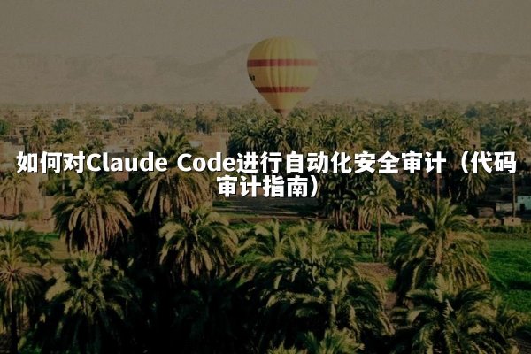 如何对Claude Code进行自动化安全审计（代码审计指南）