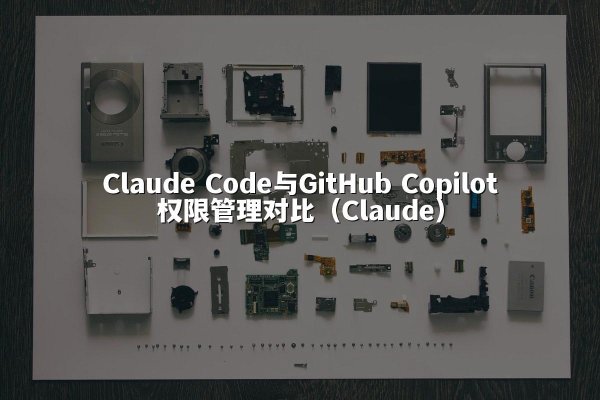 Claude Code与GitHub Copilot权限管理对比（Claude）