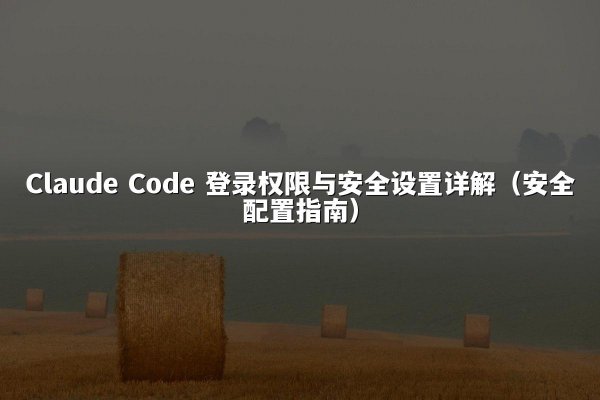 Claude Code 登录权限与安全设置详解（安全配置指南）