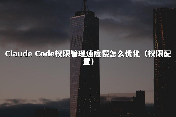 Claude Code权限管理速度慢怎么优化（权限配置）