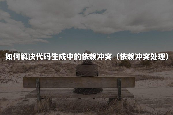 如何解决代码生成中的依赖冲突（依赖冲突处理）