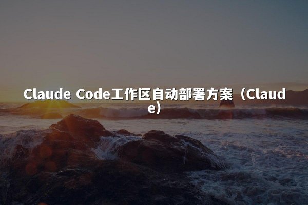 Claude Code工作区自动部署方案（Claude）