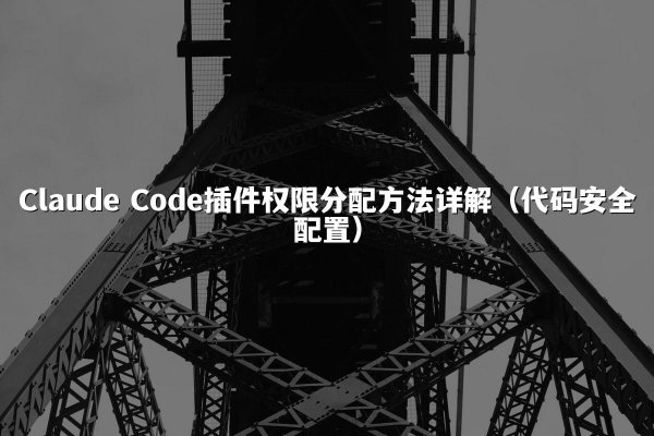 Claude Code插件权限分配方法详解（代码安全配置）