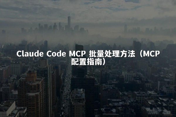 Claude Code MCP 批量处理方法（MCP配置指南）
