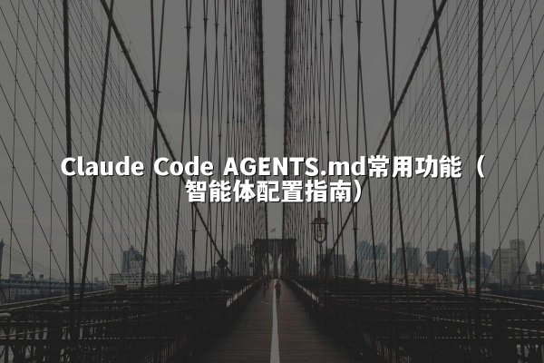 Claude Code AGENTS.md常用功能（智能体配置指南）
