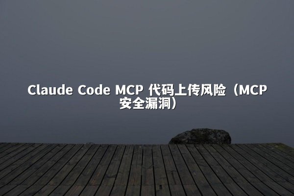 Claude Code MCP 代码上传风险（MCP安全漏洞）