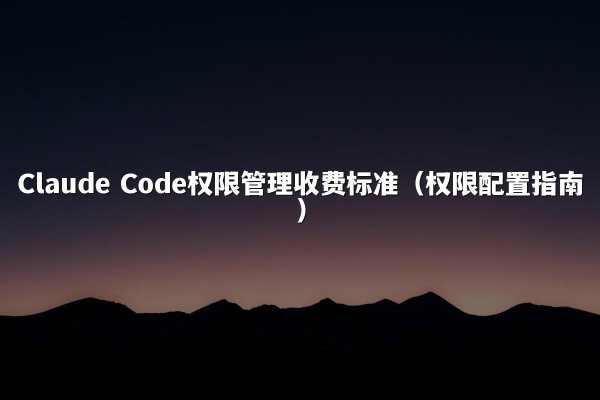 Claude Code权限管理收费标准（权限配置指南）