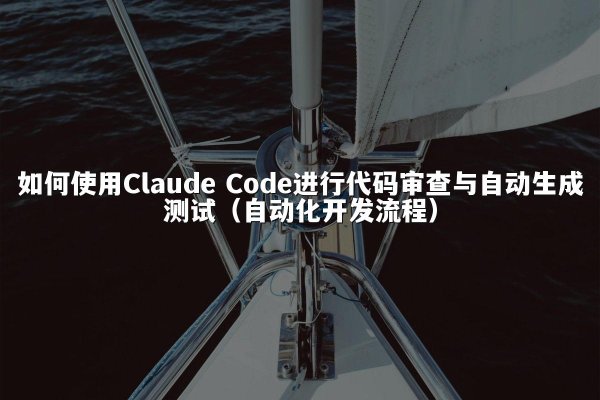 如何使用Claude Code进行代码审查与自动生成测试（自动化开发流程）