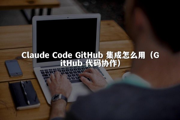 Claude Code GitHub 集成怎么用（GitHub 代码协作）