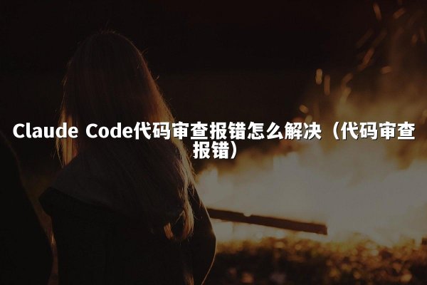 Claude Code代码审查报错怎么解决（代码审查报错）