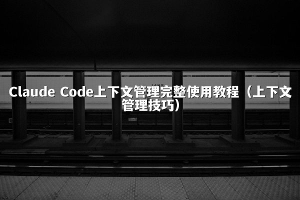 Claude Code上下文管理完整使用教程（上下文管理技巧）