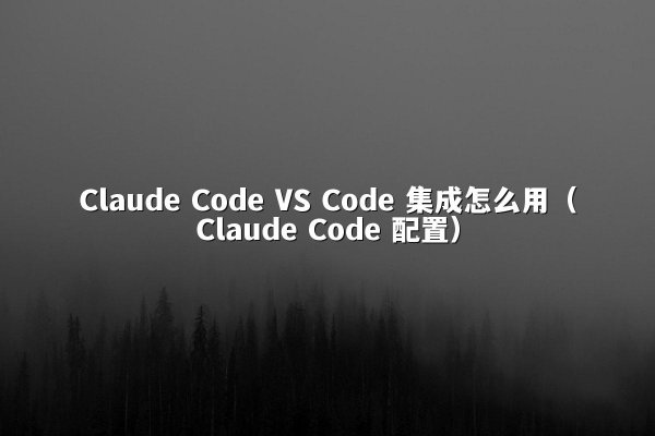 Claude Code VS Code 集成怎么用（Claude Code 配置）