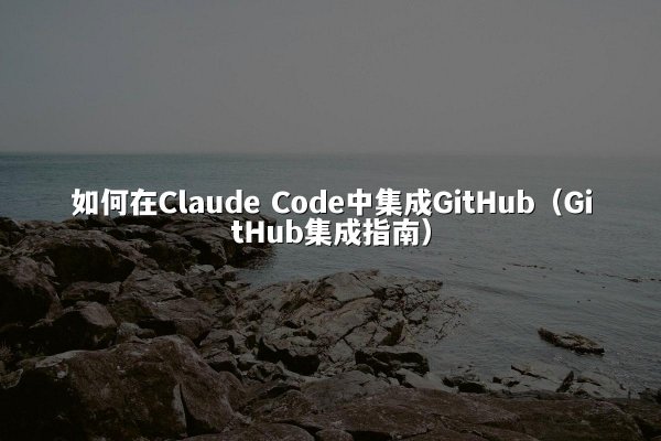 如何在Claude Code中集成GitHub（GitHub集成指南）