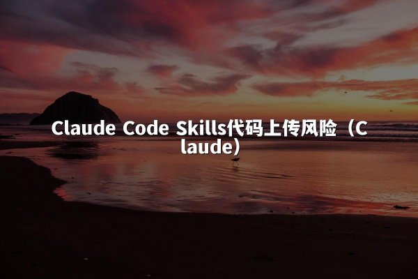 Claude Code Skills代码上传风险（Claude）