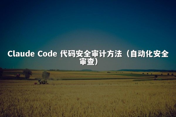 Claude Code 代码安全审计方法（自动化安全审查）