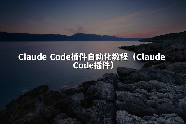 Claude Code插件自动化教程（Claude Code插件）