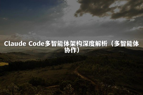 Claude Code多智能体架构深度解析（多智能体协作）