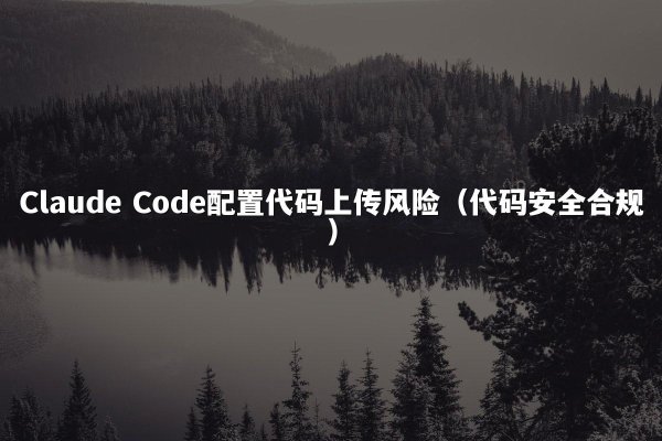 Claude Code配置代码上传风险（代码安全合规）
