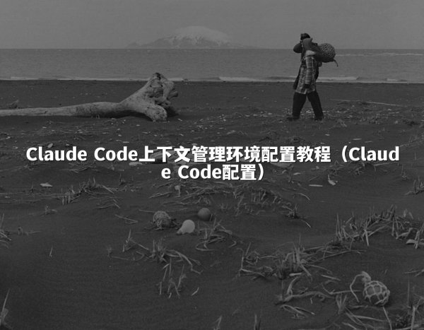 Claude Code上下文管理环境配置教程（Claude Code配置）