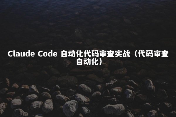 Claude Code 自动化代码审查实战（代码审查自动化）