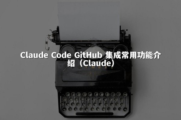 Claude Code GitHub 集成常用功能介绍（Claude）