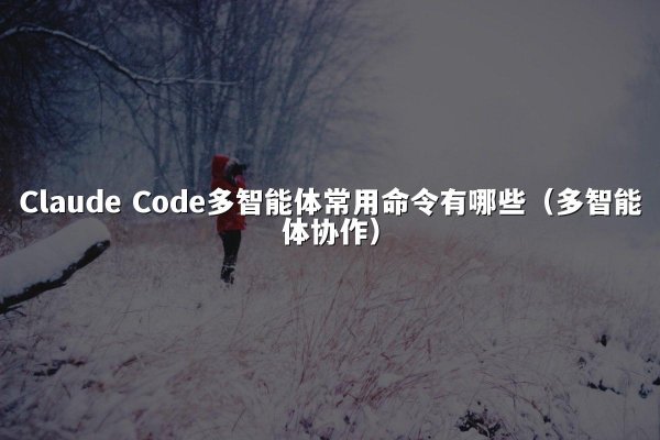 Claude Code多智能体常用命令有哪些（多智能体协作）