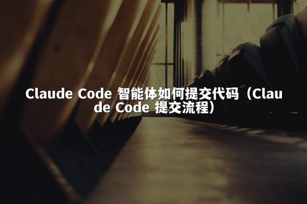 Claude Code 智能体如何提交代码（Claude Code 提交流程）