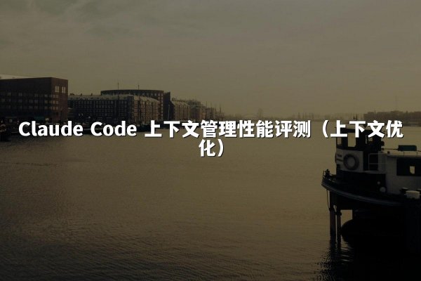 Claude Code 上下文管理性能评测（上下文优化）