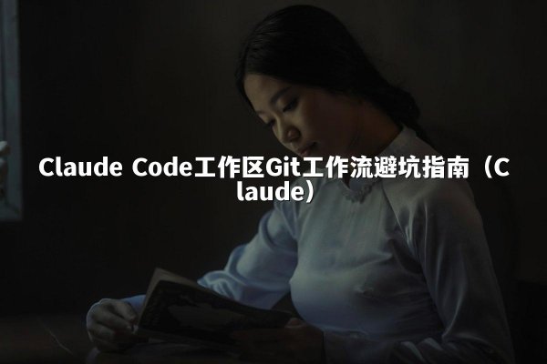 Claude Code工作区Git工作流避坑指南（Claude）