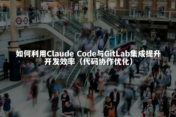 如何利用Claude Code与GitLab集成提升开发效率（代码协作优化）