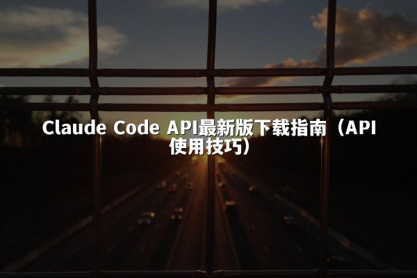 Claude Code API最新版下载指南（API使用技巧）