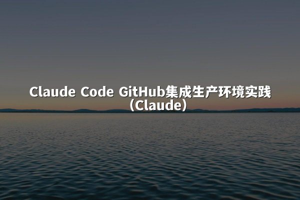 Claude Code GitHub集成生产环境实践（Claude）